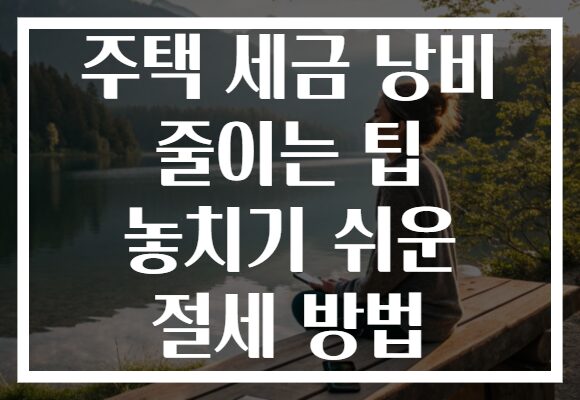 주택 세금 낭비 줄이는 팁 놓치기 쉬운 절세 방법