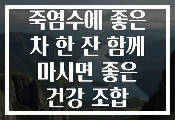 죽염수에 좋은 차 한 잔 함께 마시면 좋은 건강 조합