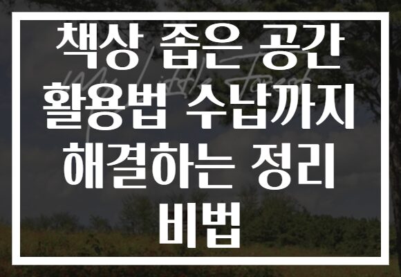 책상 좁은 공간 활용법 수납까지 해결하는 정리 비법