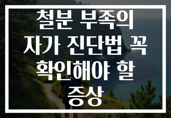 철분 부족의 자가 진단법 꼭 확인해야 할 증상