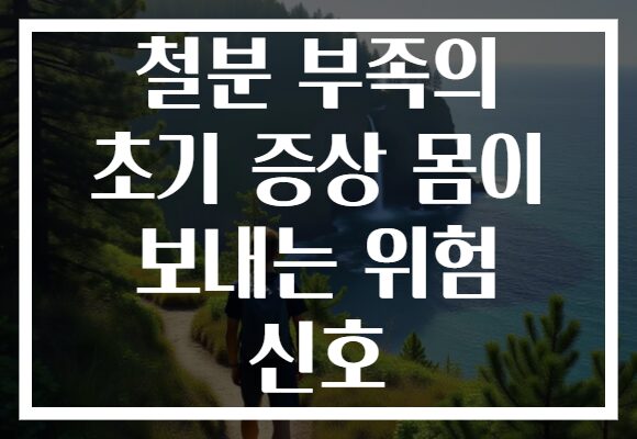 철분 부족의 초기 증상 몸이 보내는 위험 신호