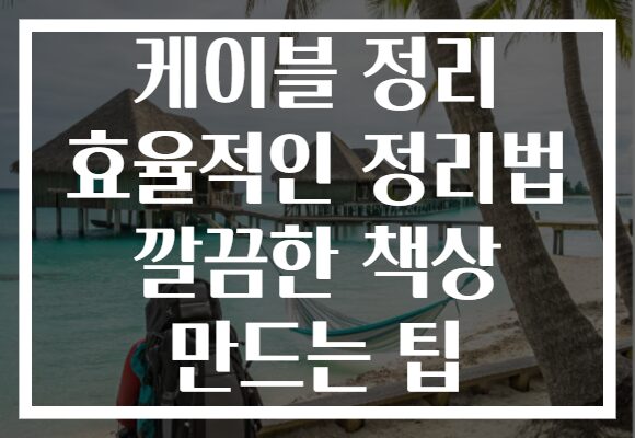 케이블 정리 효율적인 정리법 깔끔한 책상 만드는 팁