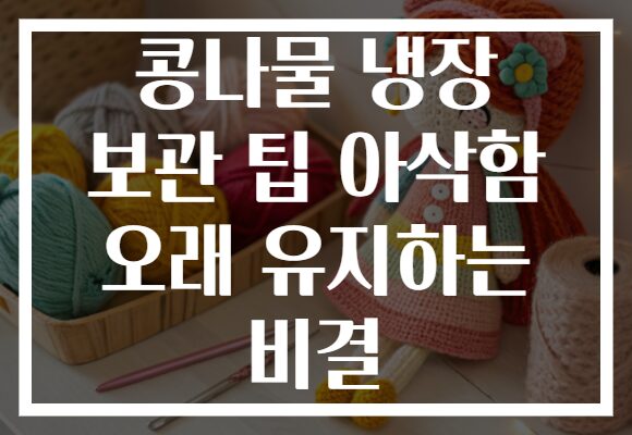 콩나물 냉장 보관 팁 아삭함 오래 유지하는 비결