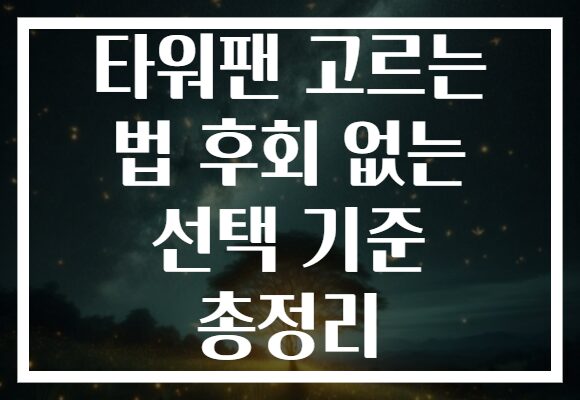 타워팬 고르는 법 후회 없는 선택 기준 총정리