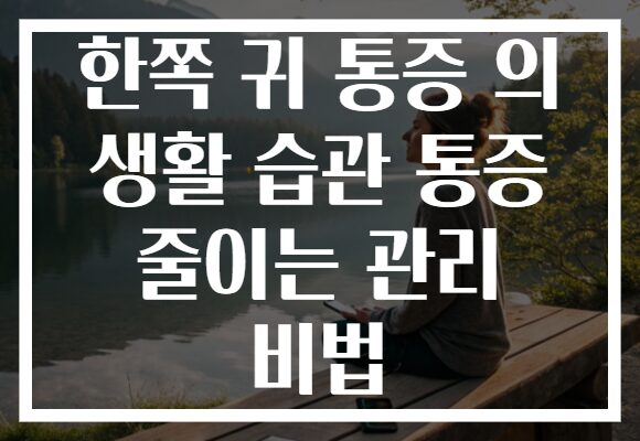 한쪽 귀 통증 의 생활 습관 통증 줄이는 관리 비법