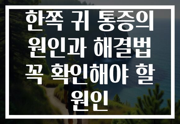 한쪽 귀 통증의 원인과 해결법 꼭 확인해야 할 원인