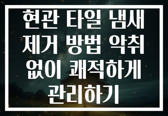 현관 타일 냄새 제거 방법 악취 없이 쾌적하게 관리하기