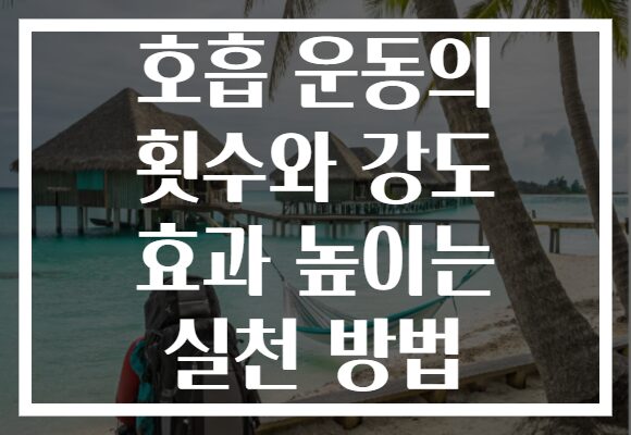 호흡 운동의 횟수와 강도 효과 높이는 실천 방법