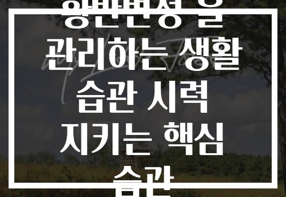 황반변성 을 관리하는 생활 습관 시력 지키는 핵심 습관