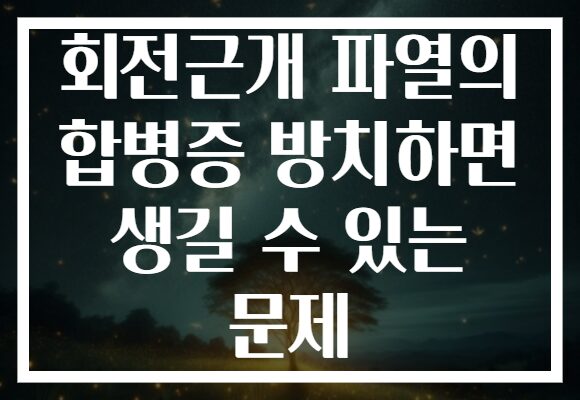 회전근개 파열의 합병증 방치하면 생길 수 있는 문제