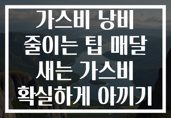 가스비 낭비 줄이는 팁 매달 새는 가스비 확실하게 아끼기