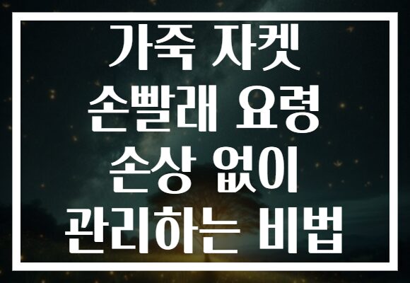 가죽 자켓 손빨래 요령 손상 없이 관리하는 비법