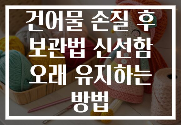건어물 손질 후 보관법 신선함 오래 유지하는 방법