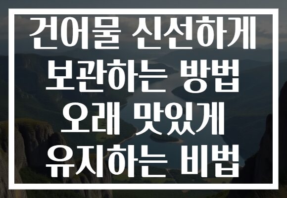 건어물 신선하게 보관하는 방법 오래 맛있게 유지하는 비법