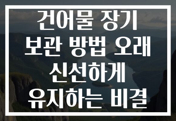 건어물 장기 보관 방법 오래 신선하게 유지하는 비결