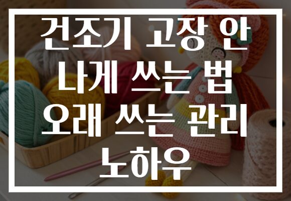 건조기 고장 안 나게 쓰는 법 오래 쓰는 관리 노하우