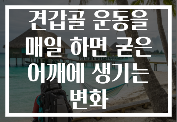 견갑골 운동을 매일 하면 굳은 어깨에 생기는 변화