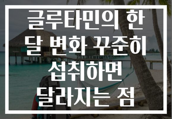 글루타민의 한 달 변화 꾸준히 섭취하면 달라지는 점