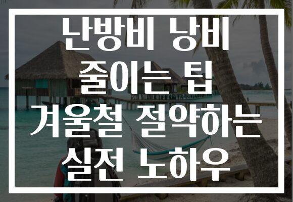 난방비 낭비 줄이는 팁 겨울철 절약하는 실전 노하우