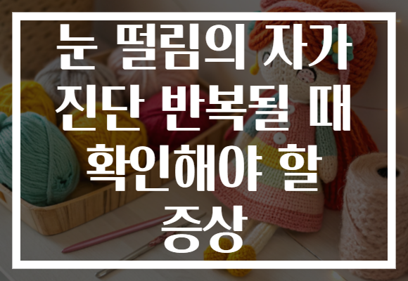 눈 떨림의 자가 진단 반복될 때 확인해야 할 증상