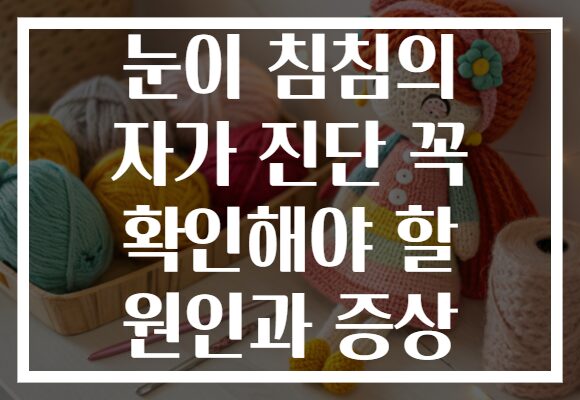 눈이 침침의 자가 진단 꼭 확인해야 할 원인과 증상