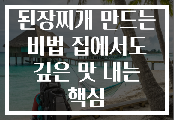 된장찌개 만드는 비법 집에서도 깊은 맛 내는 핵심