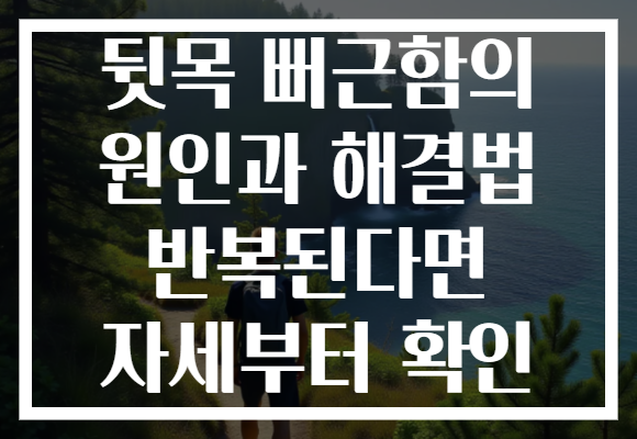 뒷목 뻐근함의 원인과 해결법 반복된다면 자세부터 확인