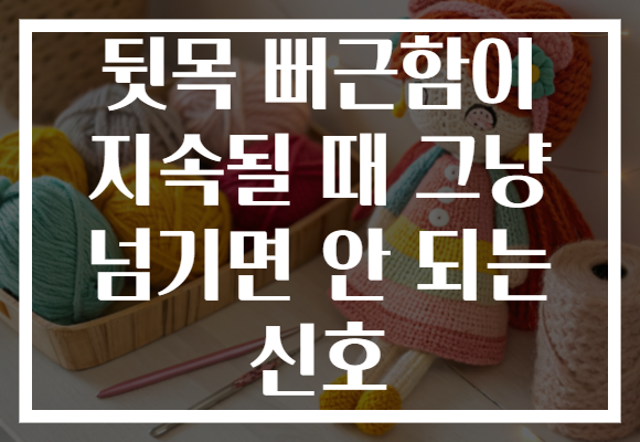 뒷목 뻐근함이 지속될 때 그냥 넘기면 안 되는 신호