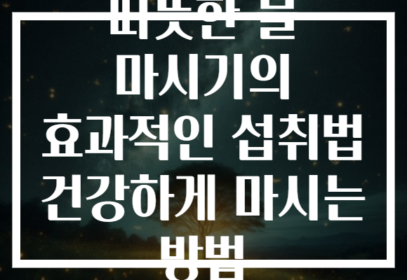 따뜻한 물 마시기의 효과적인 섭취법 건강하게 마시는 방법