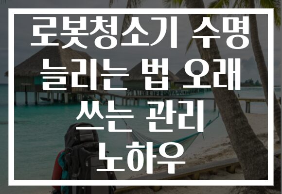 로봇청소기 수명 늘리는 법 오래 쓰는 관리 노하우