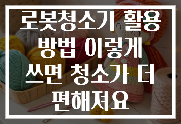 로봇청소기 활용 방법 이렇게 쓰면 청소가 더 편해져요