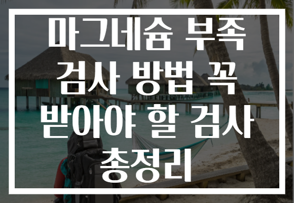 마그네슘 부족 검사 방법 꼭 받아야 할 검사 총정리