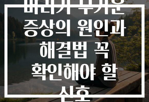 머리가 무거운 증상의 원인과 해결법 꼭 확인해야 할 신호