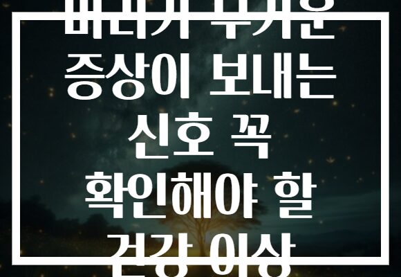 머리가 무거운 증상이 보내는 신호 꼭 확인해야 할 건강 이상
