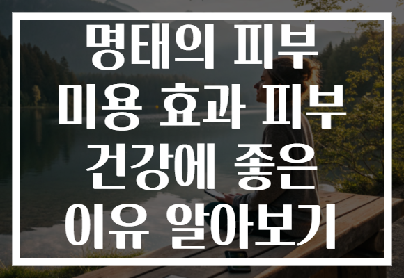 명태의 피부 미용 효과 피부 건강에 좋은 이유 알아보기