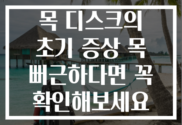 목 디스크의 초기 증상 목 뻐근하다면 꼭 확인해보세요