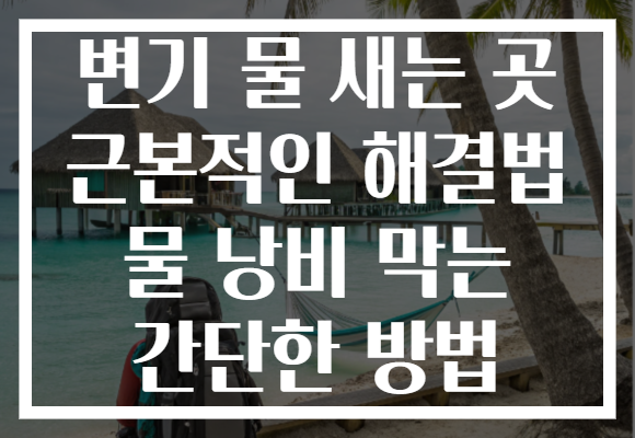 변기 물 새는 곳 근본적인 해결법 물 낭비 막는 간단한 방법
