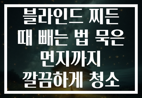 블라인드 찌든 때 빼는 법 묵은 먼지까지 깔끔하게 청소