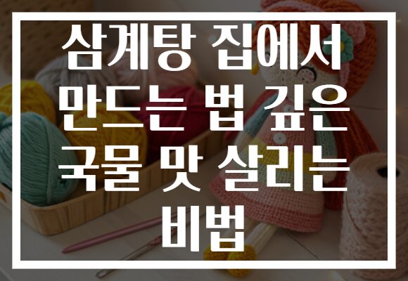 삼계탕 집에서 만드는 법 깊은 국물 맛 살리는 비법