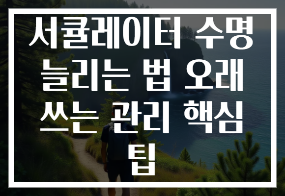 서큘레이터 수명 늘리는 법 오래 쓰는 관리 핵심 팁