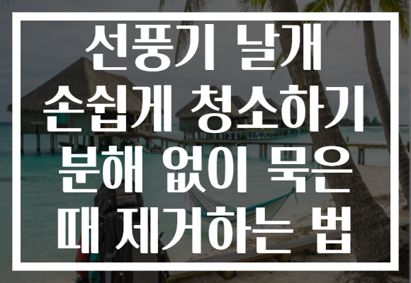 선풍기 날개 손쉽게 청소하기 분해 없이 묵은 때 제거하는 법
