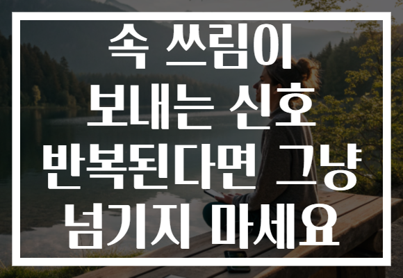 속 쓰림이 보내는 신호 반복된다면 그냥 넘기지 마세요