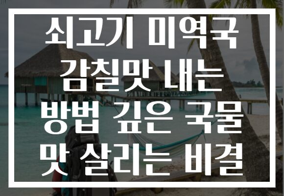 쇠고기 미역국 감칠맛 내는 방법 깊은 국물 맛 살리는 비결