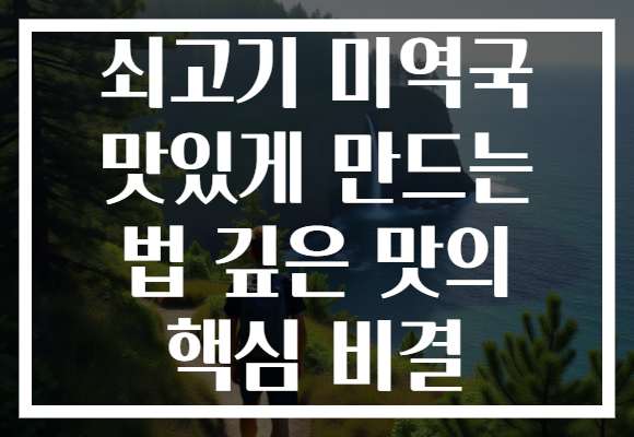 쇠고기 미역국 맛있게 만드는 법 깊은 맛의 핵심 비결