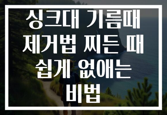 싱크대 기름때 제거법 찌든 때 쉽게 없애는 비법