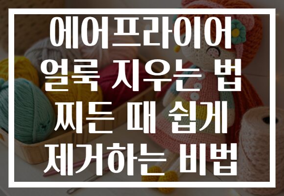 에어프라이어 얼룩 지우는 법 찌든 때 쉽게 제거하는 비법