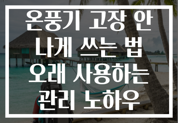 온풍기 고장 안 나게 쓰는 법 오래 사용하는 관리 노하우