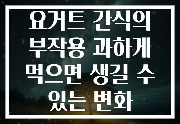 요거트 간식의 부작용 과하게 먹으면 생길 수 있는 변화