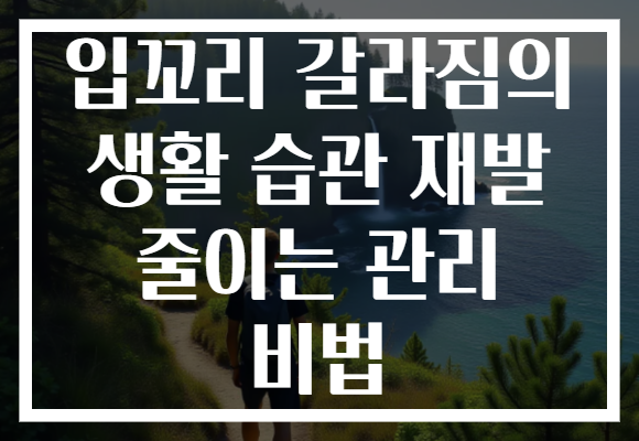 입꼬리 갈라짐의 생활 습관 재발 줄이는 관리 비법