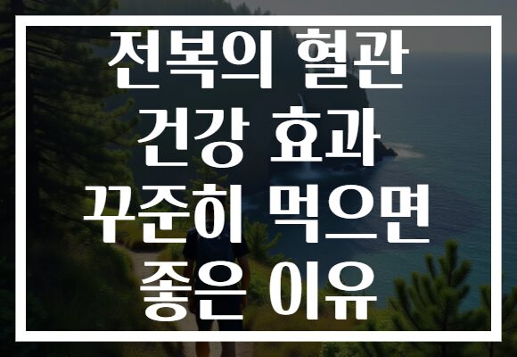 전복의 혈관 건강 효과 꾸준히 먹으면 좋은 이유